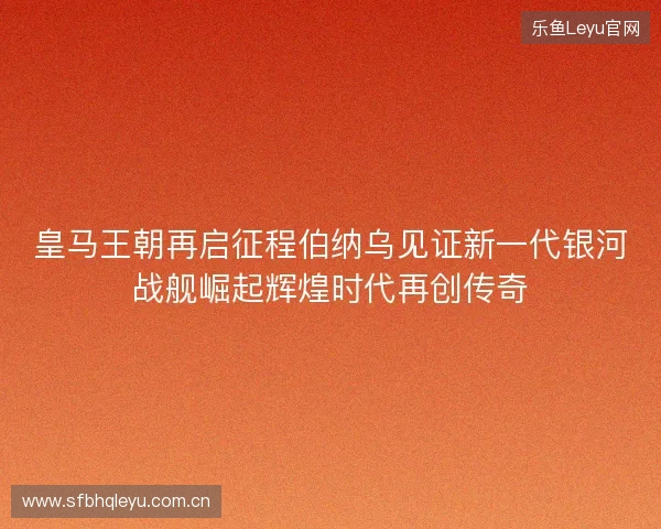 皇马王朝再启征程伯纳乌见证新一代银河战舰崛起辉煌时代再创传奇